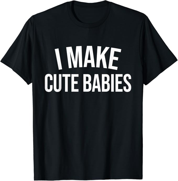 I Make Cute Babies Funny Gift TShirt Amazon.co.uk Clothing